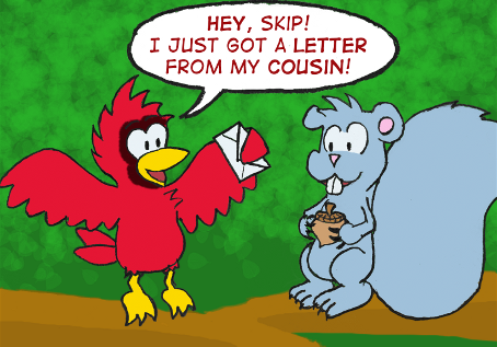 A cardinal holding an envelope lands on a branch near a squirrel holding an acorn. Cal: "Hey, Skip! I just got a letter from my cousin!"
