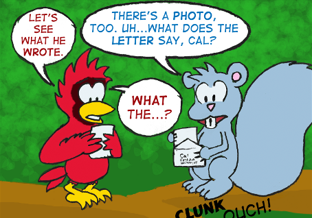 Cal: "Let's see what he wrote." Skip: "There's a photo, too. Uh... what does the letter say, Cal?" Cal, reading the letter: "What the...?" (From below the acorn's former location comes a "CLUNK. OUCH!")