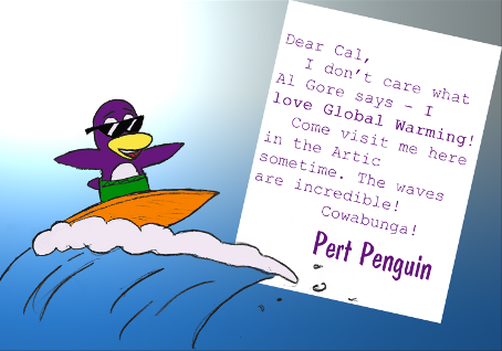 A purple penguin wearing sunglasses and green swimtrunks rides a wave on an orange surfboard as the sun beats down. "Dear Cal, I don't care what Al Gore says -- *I love global warming!* Come visit me here in the Artic [sic] sometime. The waves are incredible! Cowabunga! - Pert Penguin"