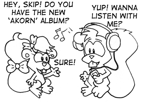 Girl squirrel: "Hey, Skip! Do you have the new 'Akorn' album?" Skip, wearing headphones: "Yup! Wanna listen with me?" Girl squirrel: "Sure!"