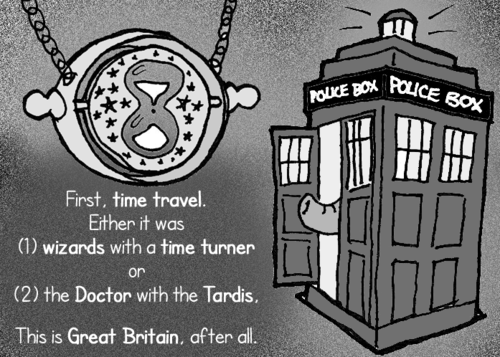 "First, time travel. Either it was (1) wizards with a time turner or (2) the Doctor with the Tardis. This is Great Britain, after all."