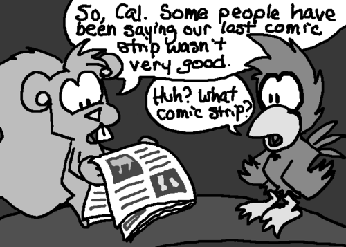 Skip is reading a newspaper. Cal perches nearby. Skip says, "So, Cal. Some people have been saying our last comic strip wasn't very good." Cal replies, "Huh? What comic strip?"