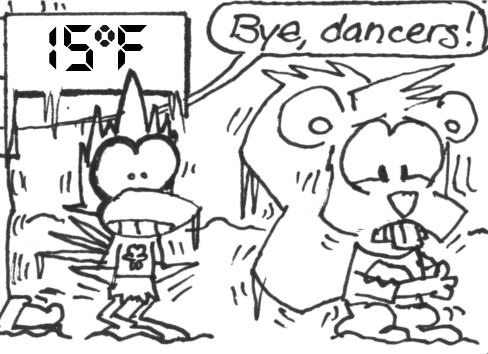 [15 degrees Fahrenheit] Someone calls, "Bye, dancers!" as Skip and Cal leave the dance among the students. Cal's feathers freeze like icicles while Skip shivers.